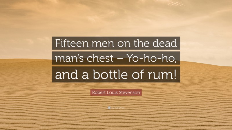Robert Louis Stevenson Quote: “Fifteen men on the dead man’s chest – Yo-ho-ho, and a bottle of rum!”