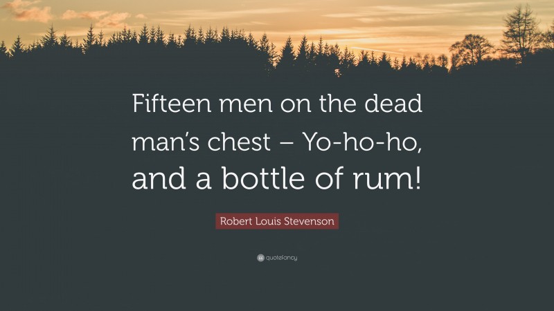 Robert Louis Stevenson Quote: “Fifteen men on the dead man’s chest – Yo-ho-ho, and a bottle of rum!”