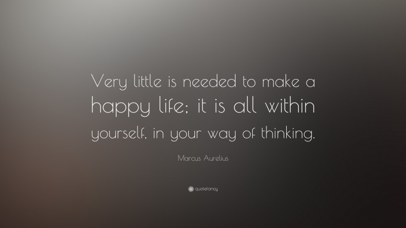 Marcus Aurelius Quote: “Very little is needed to make a happy life; it is all within yourself, in your way of thinking.”
