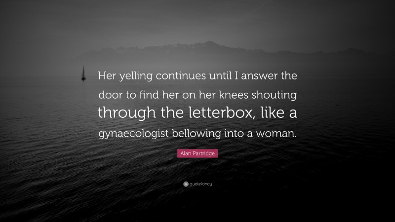 Alan Partridge Quote: “Her yelling continues until I answer the door to find her on her knees shouting through the letterbox, like a gynaecologist bellowing into a woman.”