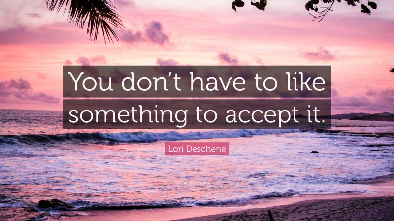 Lori Deschene Quote: “You don’t have to like something to accept it.”
