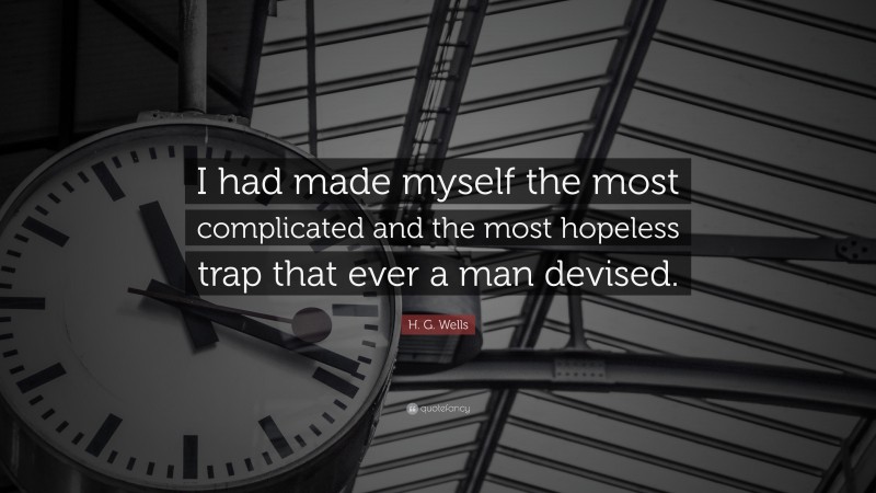 H. G. Wells Quote: “I had made myself the most complicated and the most hopeless trap that ever a man devised.”