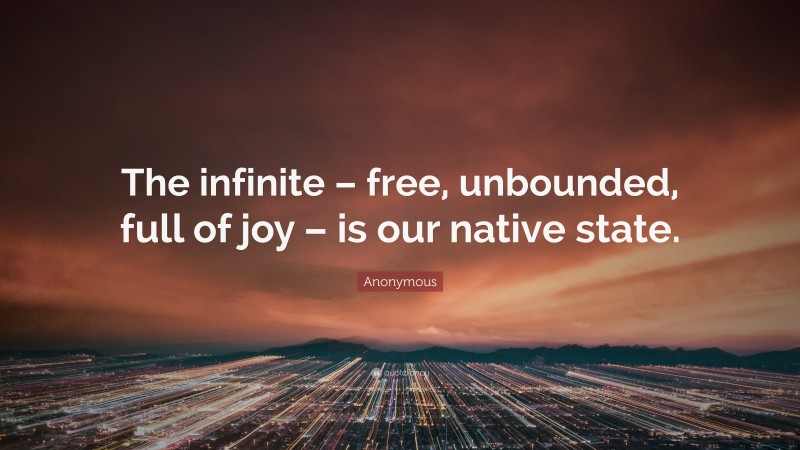 Anonymous Quote: “The infinite – free, unbounded, full of joy – is our native state.”