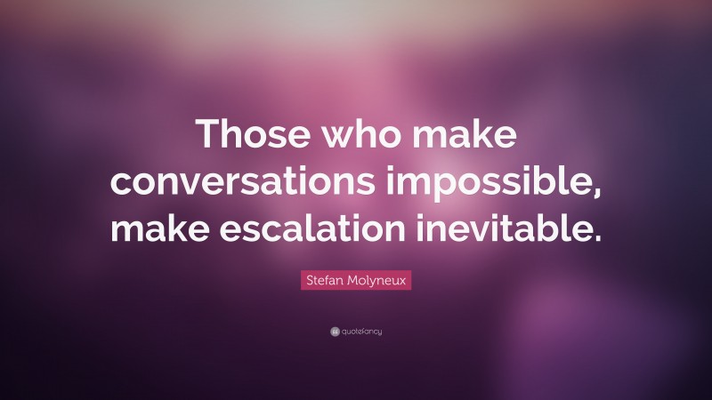 Stefan Molyneux Quote: “Those who make conversations impossible, make escalation inevitable.”
