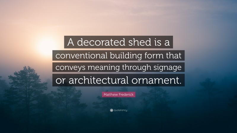 Matthew Frederick Quote: “A decorated shed is a conventional building form that conveys meaning through signage or architectural ornament.”