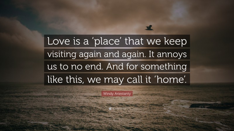 Windy Ariestanty Quote: “Love is a ‘place’ that we keep visiting again and again. It annoys us to no end. And for something like this, we may call it ‘home’.”