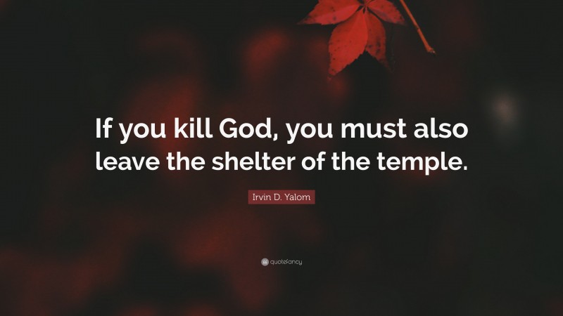 Irvin D. Yalom Quote: “If you kill God, you must also leave the shelter of the temple.”