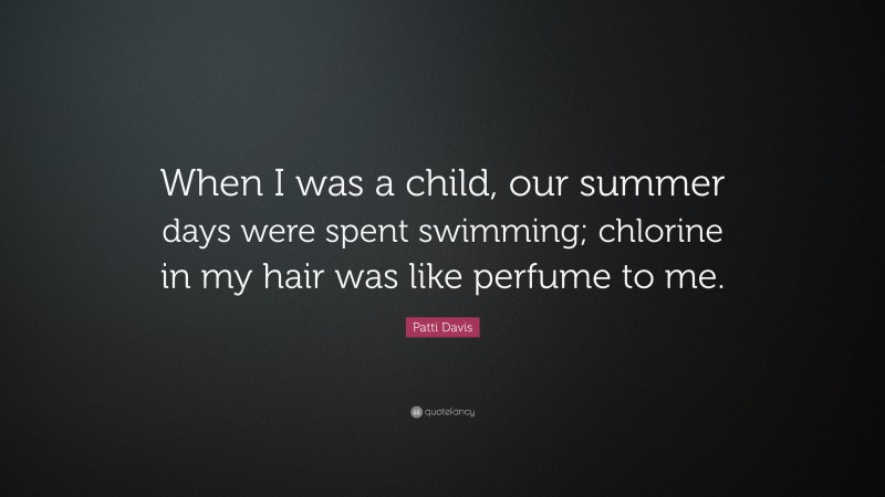 Patti Davis Quote: “When I was a child, our summer days were spent swimming; chlorine in my hair was like perfume to me.”
