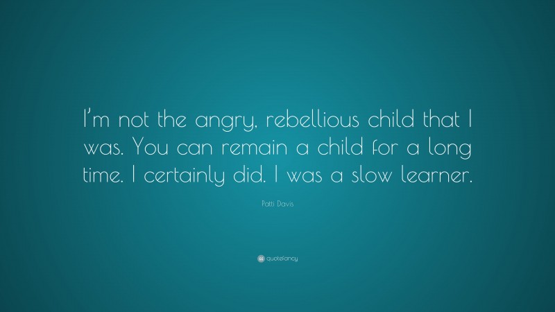 Patti Davis Quote: “I’m not the angry, rebellious child that I was. You can remain a child for a long time. I certainly did. I was a slow learner.”