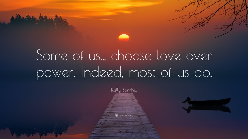 Kelly Barnhill Quote: “Some of us... choose love over power. Indeed, most of us do.”