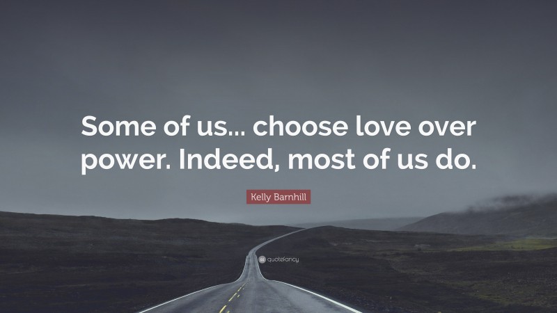 Kelly Barnhill Quote: “Some of us... choose love over power. Indeed, most of us do.”