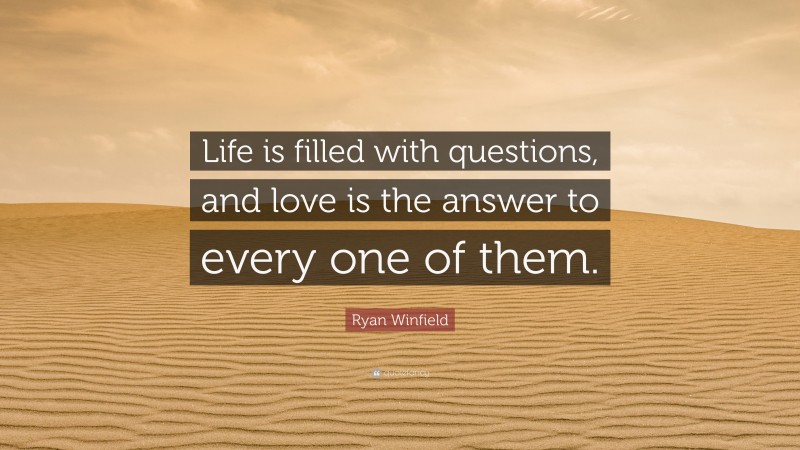 Ryan Winfield Quote: “Life is filled with questions, and love is the answer to every one of them.”