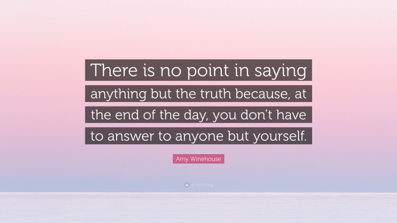 Amy Winehouse Quote: “There is no point in saying anything but the truth because, at the end of the day, you don’t have to answer to anyone but yourself.”