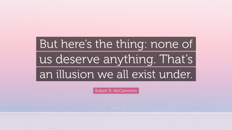 Robert R. McCammon Quote: “But here’s the thing: none of us deserve anything. That’s an illusion we all exist under.”