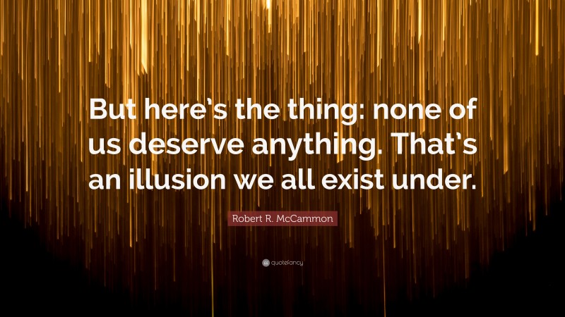 Robert R. McCammon Quote: “But here’s the thing: none of us deserve anything. That’s an illusion we all exist under.”