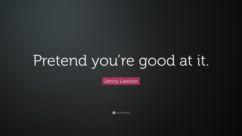 Jenny Lawson Quote: “Pretend you’re good at it.”