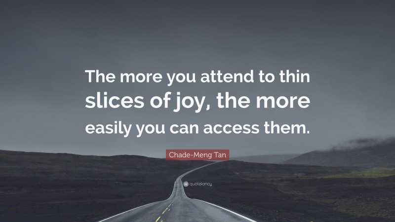 Chade-Meng Tan Quote: “The more you attend to thin slices of joy, the more easily you can access them.”