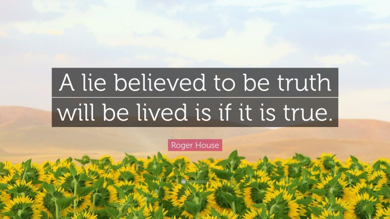 Roger House Quote: “A lie believed to be truth will be lived is if it is true.”