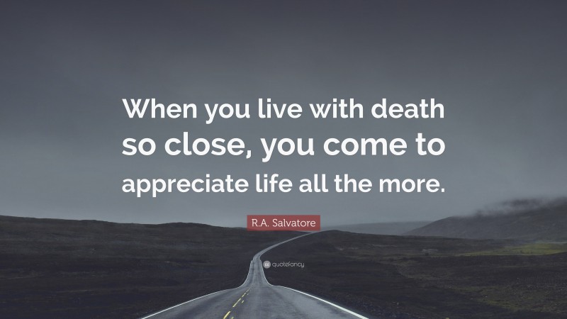 R.A. Salvatore Quote: “When you live with death so close, you come to appreciate life all the more.”