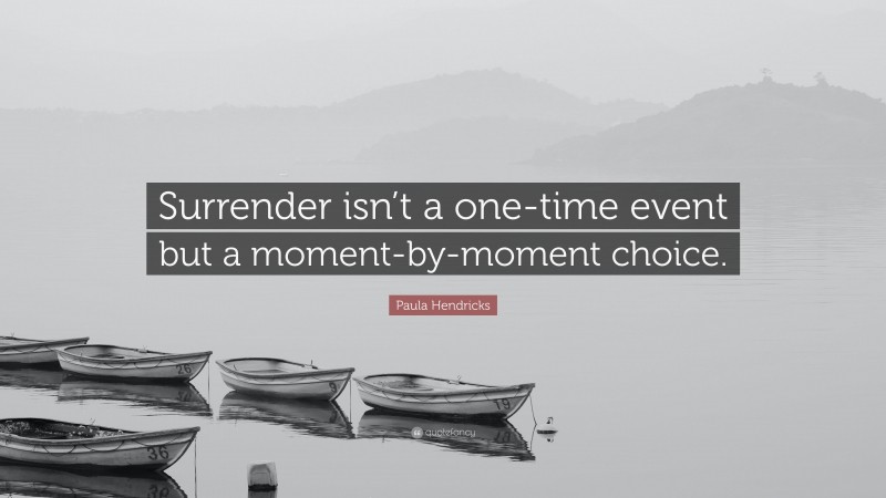 Paula Hendricks Quote: “Surrender isn’t a one-time event but a moment-by-moment choice.”