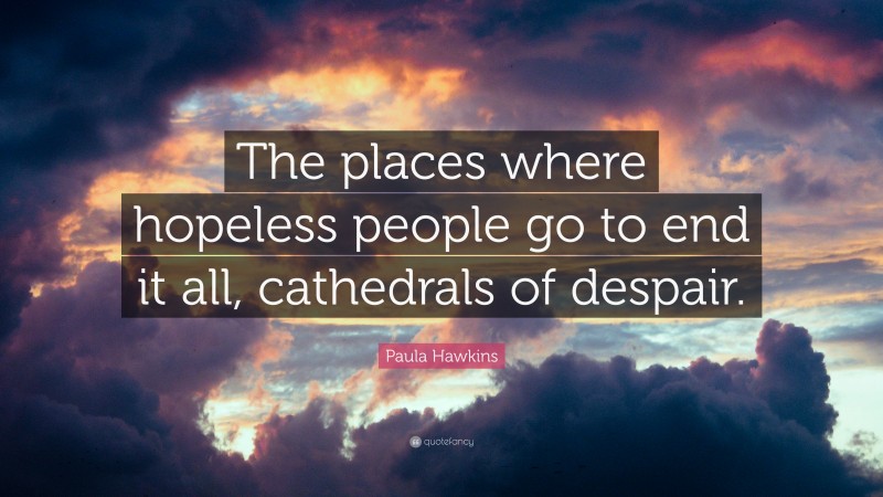 Paula Hawkins Quote: “The places where hopeless people go to end it all, cathedrals of despair.”