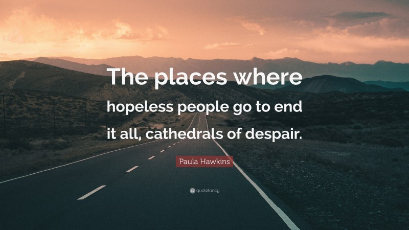 Paula Hawkins Quote: “The places where hopeless people go to end it all, cathedrals of despair.”