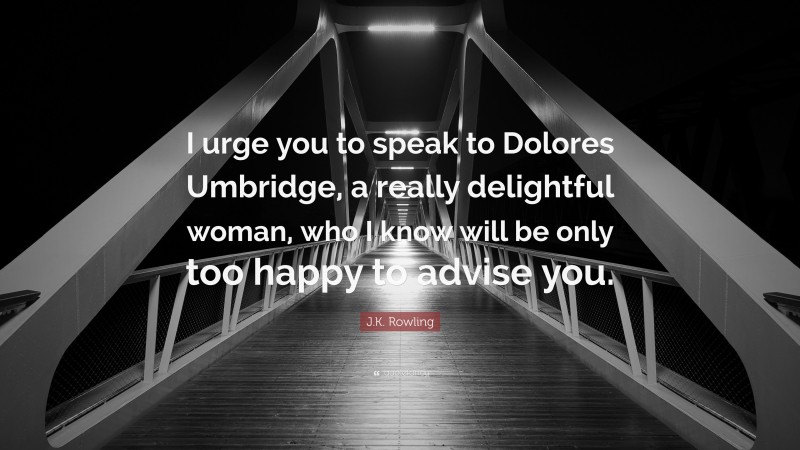 J.K. Rowling Quote: “I urge you to speak to Dolores Umbridge, a really delightful woman, who I know will be only too happy to advise you.”