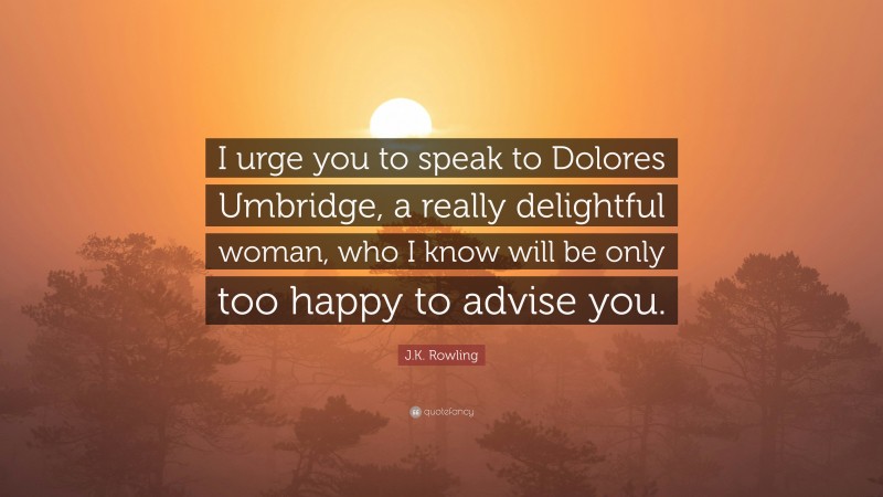 J.K. Rowling Quote: “I urge you to speak to Dolores Umbridge, a really delightful woman, who I know will be only too happy to advise you.”