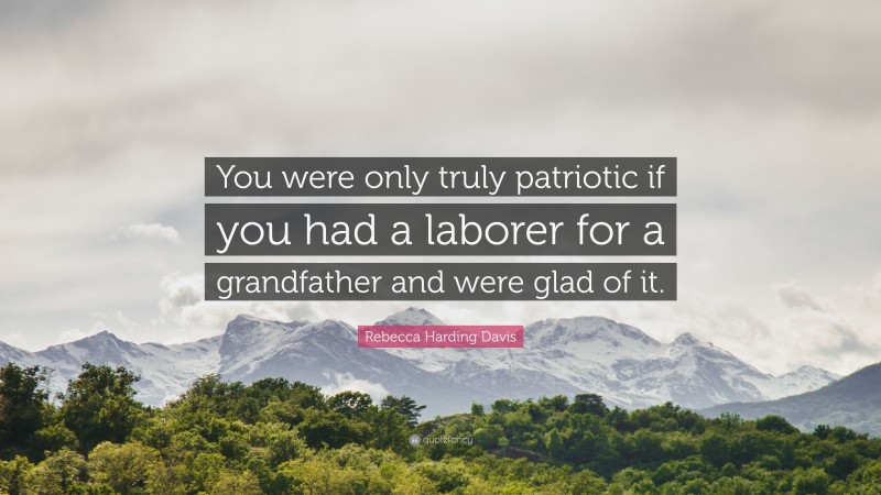 Rebecca Harding Davis Quote: “You were only truly patriotic if you had a laborer for a grandfather and were glad of it.”