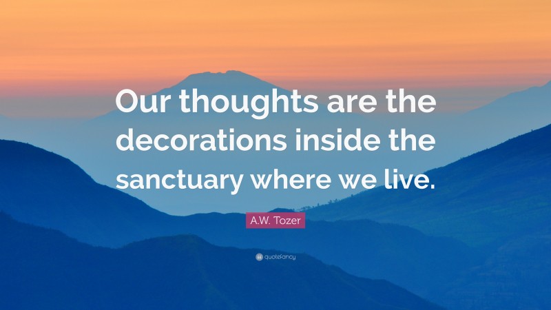 A.W. Tozer Quote: “Our thoughts are the decorations inside the sanctuary where we live.”