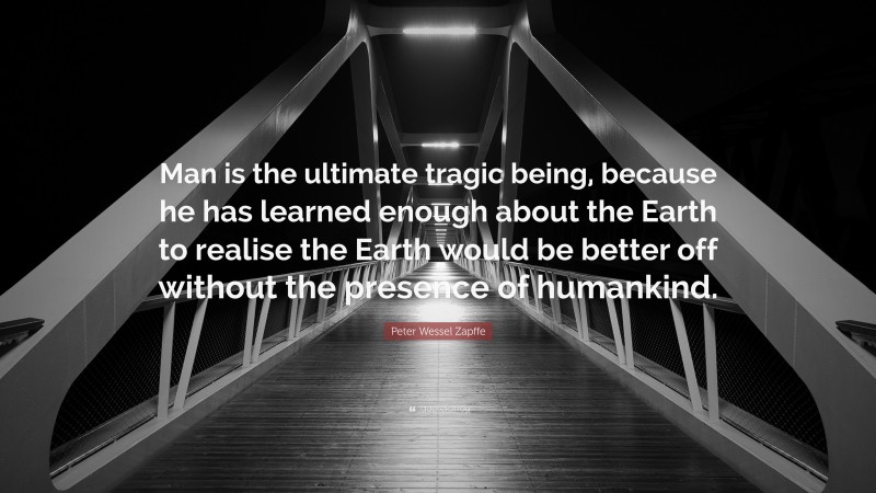 Peter Wessel Zapffe Quote: “Man is the ultimate tragic being, because he has learned enough about the Earth to realise the Earth would be better off without the presence of humankind.”