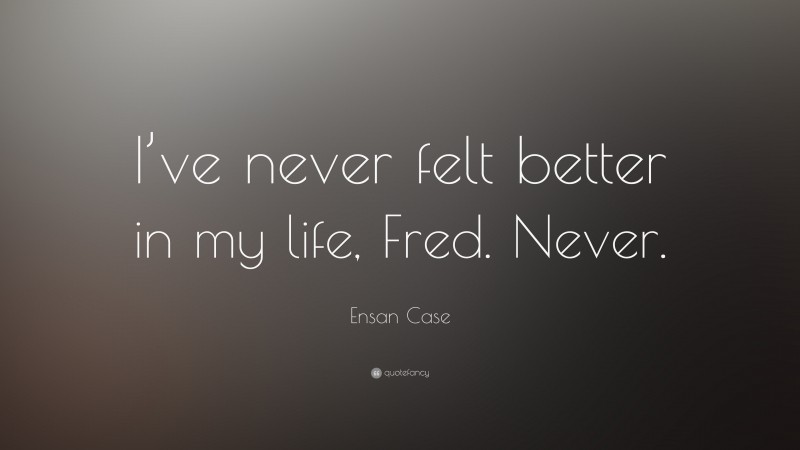 Ensan Case Quote: “I’ve never felt better in my life, Fred. Never.”