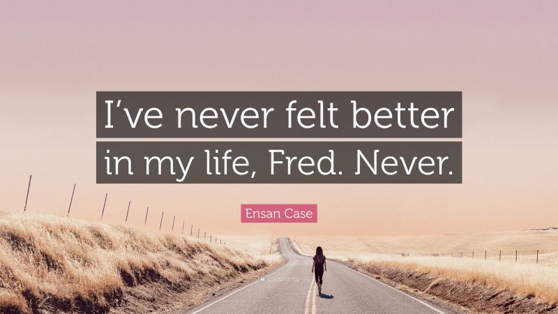 Ensan Case Quote: “I’ve never felt better in my life, Fred. Never.”