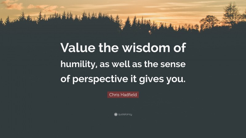 Chris Hadfield Quote: “Value the wisdom of humility, as well as the sense of perspective it gives you.”