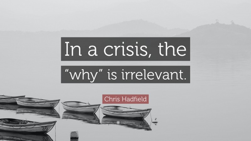 Chris Hadfield Quote: “In a crisis, the “why” is irrelevant.”