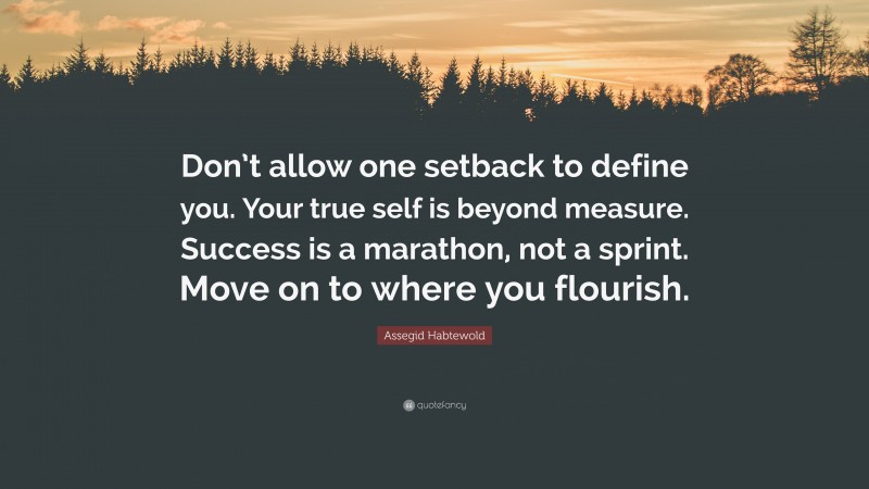 Assegid Habtewold Quote: “Don’t allow one setback to define you. Your true self is beyond measure. Success is a marathon, not a sprint. Move on to where you flourish.”