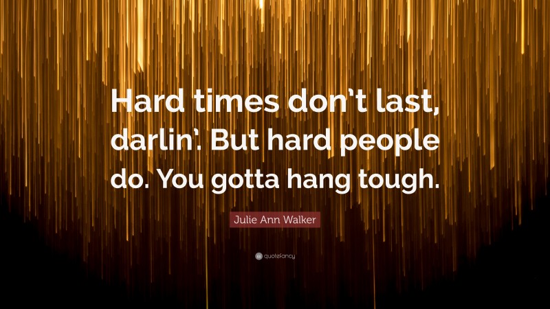 Julie Ann Walker Quote: “Hard times don’t last, darlin’. But hard people do. You gotta hang tough.”