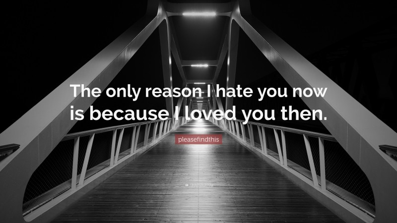 pleasefindthis Quote: “The only reason I hate you now is because I loved you then.”