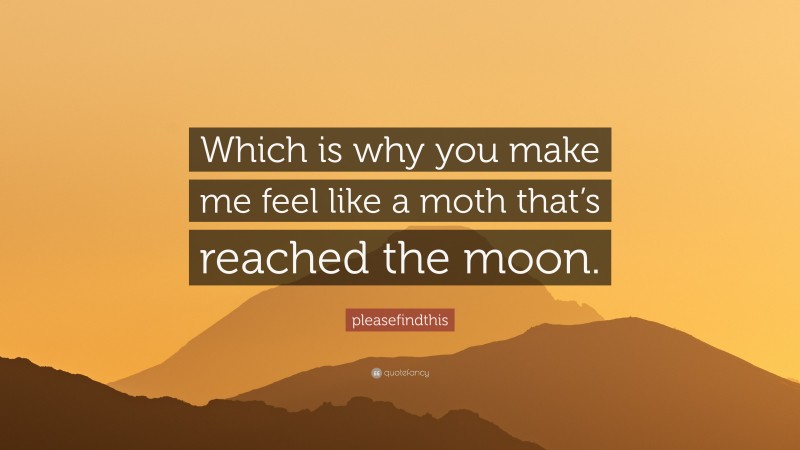 pleasefindthis Quote: “Which is why you make me feel like a moth that’s reached the moon.”