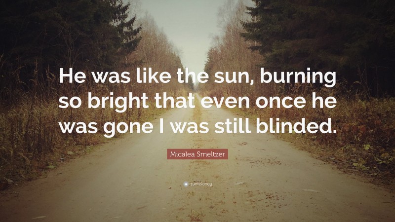 Micalea Smeltzer Quote: “He was like the sun, burning so bright that even once he was gone I was still blinded.”