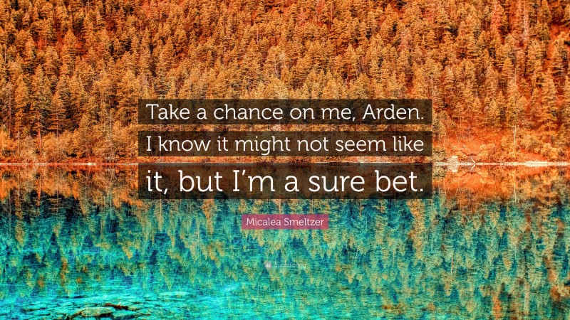 Micalea Smeltzer Quote: “Take a chance on me, Arden. I know it might not seem like it, but I’m a sure bet.”