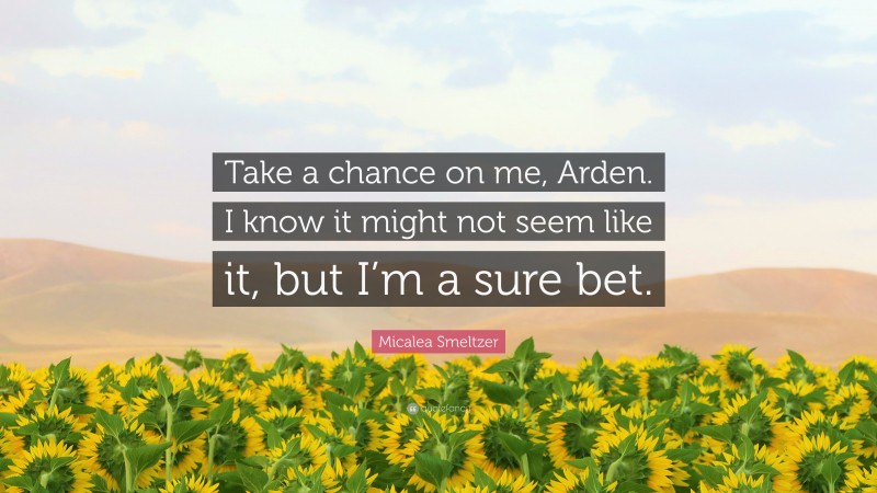 Micalea Smeltzer Quote: “Take a chance on me, Arden. I know it might not seem like it, but I’m a sure bet.”