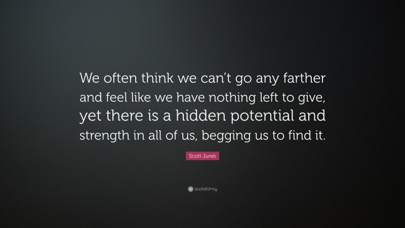Scott Jurek Quote: “We often think we can’t go any farther and feel like we have nothing left to give, yet there is a hidden potential and strength in all of us, begging us to find it.”