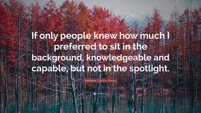 Melanie Cusick-Jones Quote: “If only people knew how much I preferred to sit in the background, knowledgeable and capable, but not in the spotlight.”
