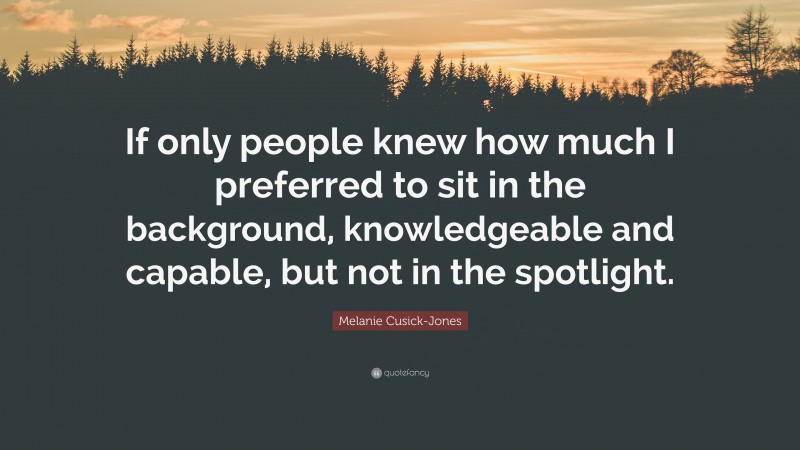 Melanie Cusick-Jones Quote: “If only people knew how much I preferred to sit in the background, knowledgeable and capable, but not in the spotlight.”