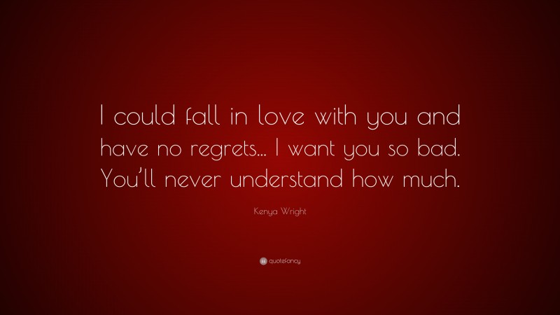 Kenya Wright Quote: “I could fall in love with you and have no regrets... I want you so bad. You’ll never understand how much.”