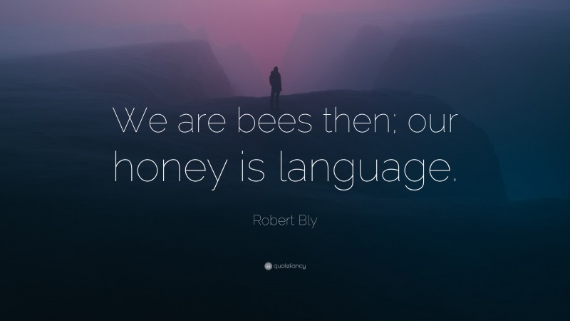 Robert Bly Quote: “We are bees then; our honey is language.”