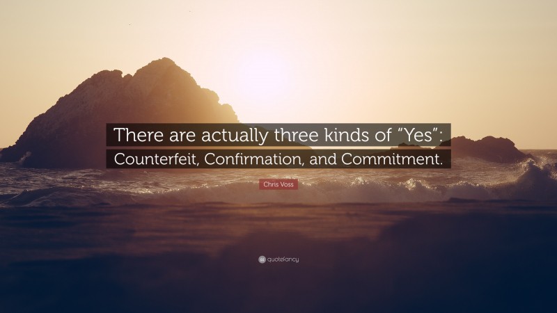 Chris Voss Quote: “There are actually three kinds of “Yes”: Counterfeit, Confirmation, and Commitment.”