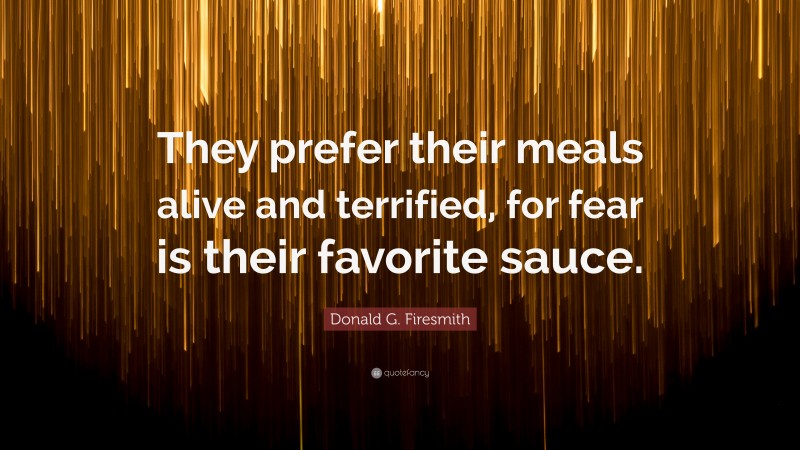 Donald G. Firesmith Quote: “They prefer their meals alive and terrified, for fear is their favorite sauce.”