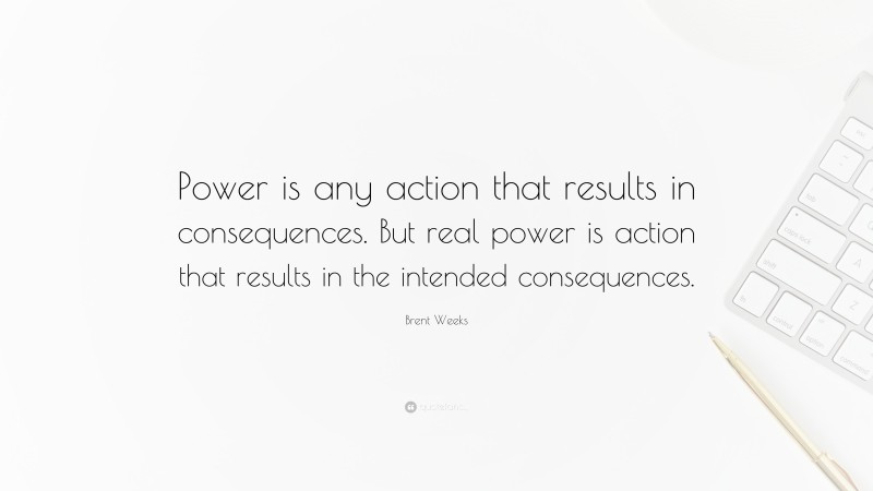Brent Weeks Quote: “Power is any action that results in consequences. But real power is action that results in the intended consequences.”